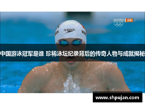 中国游泳冠军是谁 珍稀泳坛纪录背后的传奇人物与成就揭秘