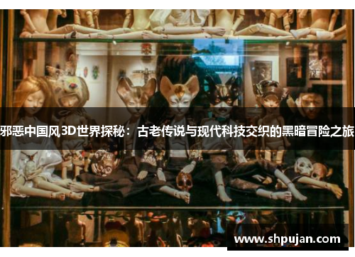 邪恶中国风3D世界探秘：古老传说与现代科技交织的黑暗冒险之旅