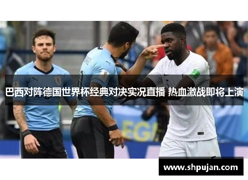 巴西对阵德国世界杯经典对决实况直播 热血激战即将上演