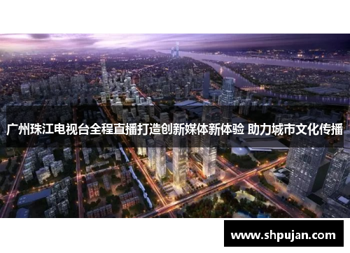 广州珠江电视台全程直播打造创新媒体新体验 助力城市文化传播