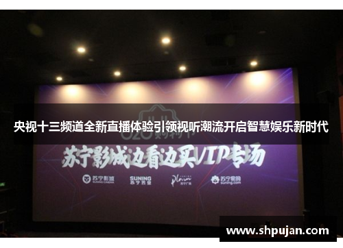 央视十三频道全新直播体验引领视听潮流开启智慧娱乐新时代